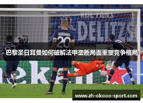 巴黎圣日耳曼如何破解法甲垄断局面重塑竞争格局 巴黎圣日耳曼如何破解法甲垄断局面重塑竞争格局