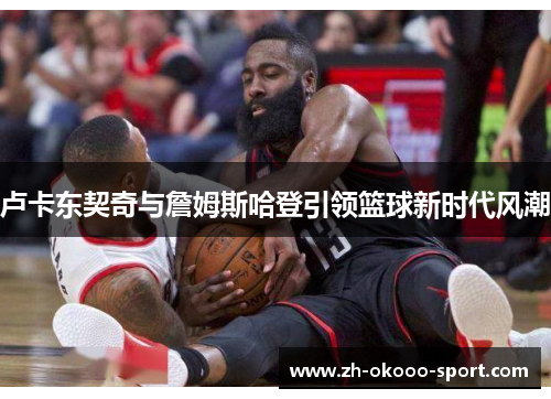 卢卡东契奇与詹姆斯哈登引领篮球新时代风潮