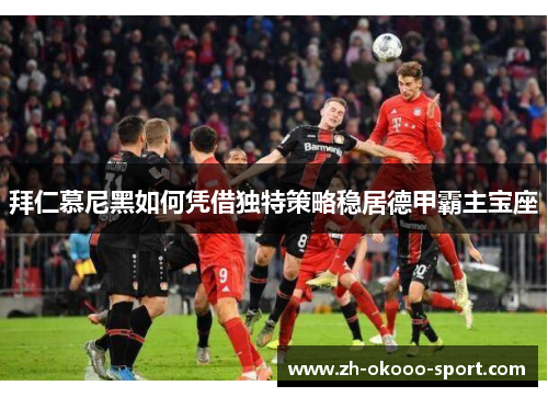 拜仁慕尼黑如何凭借独特策略稳居德甲霸主宝座
