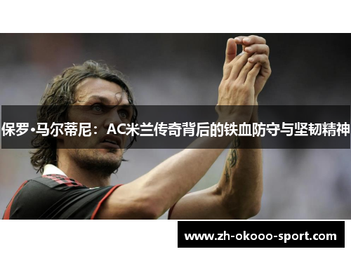 保罗·马尔蒂尼：AC米兰传奇背后的铁血防守与坚韧精神