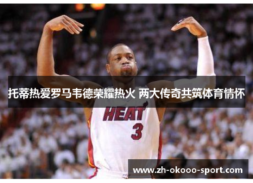 托蒂热爱罗马韦德荣耀热火 两大传奇共筑体育情怀